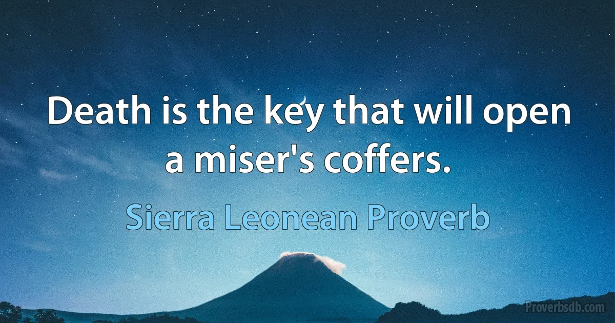 Death is the key that will open a miser's coffers. (Sierra Leonean Proverb)