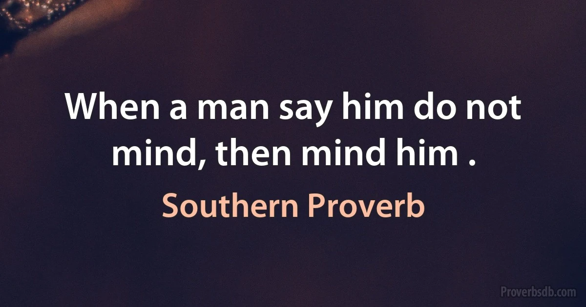 When a man say him do not mind, then mind him . (Southern Proverb)