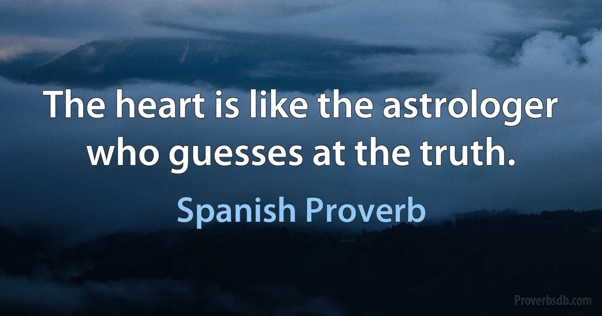 The heart is like the astrologer who guesses at the truth. (Spanish Proverb)