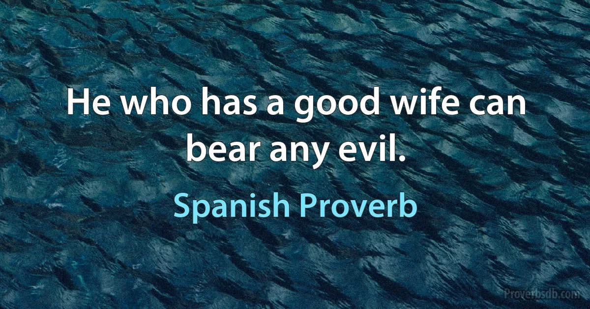 He who has a good wife can bear any evil. (Spanish Proverb)