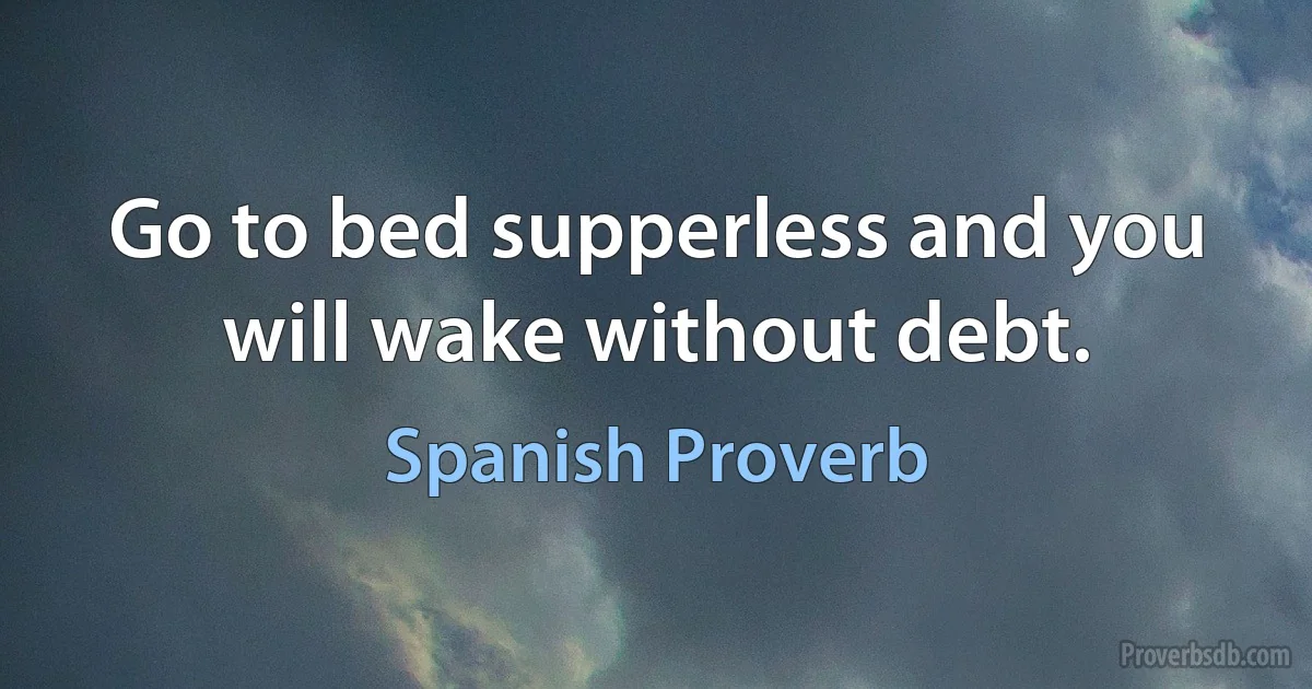 Go to bed supperless and you will wake without debt. (Spanish Proverb)