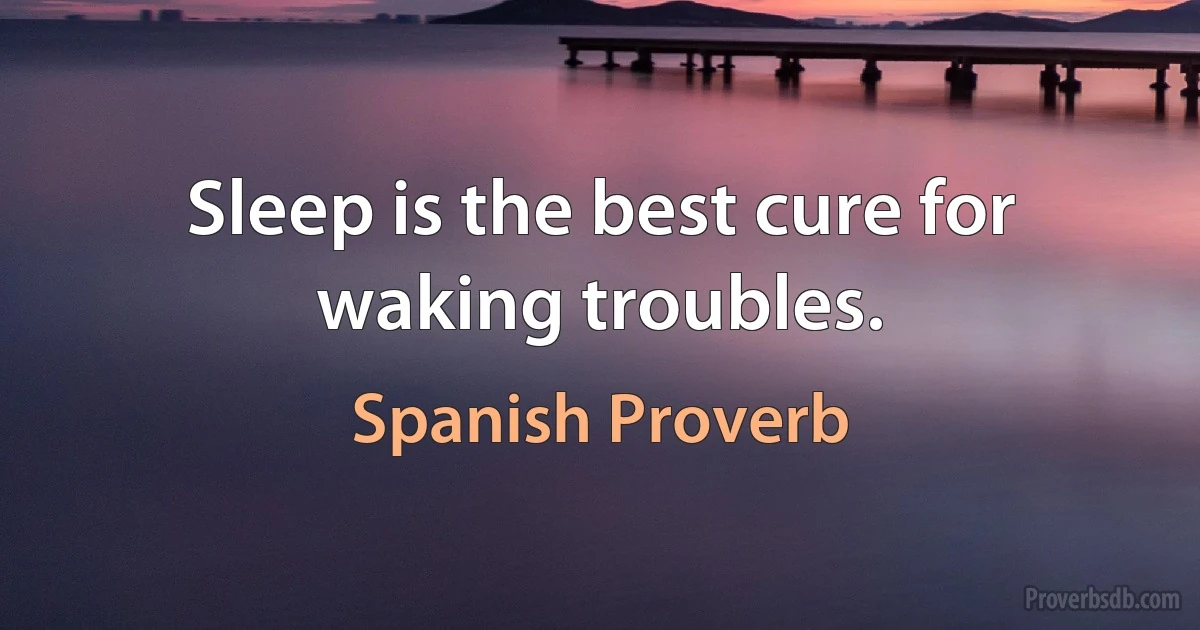 Sleep is the best cure for waking troubles. (Spanish Proverb)