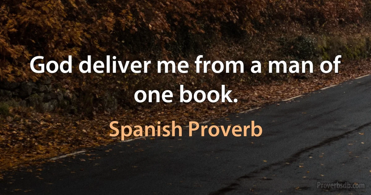 God deliver me from a man of one book. (Spanish Proverb)