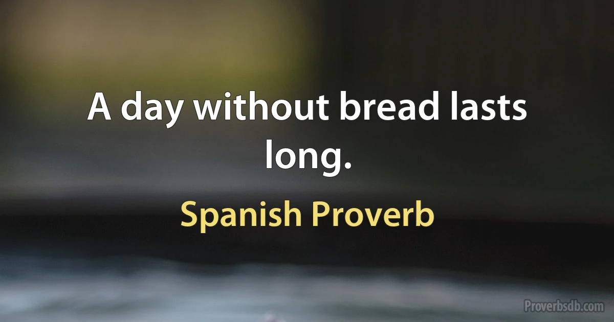 A day without bread lasts long. (Spanish Proverb)