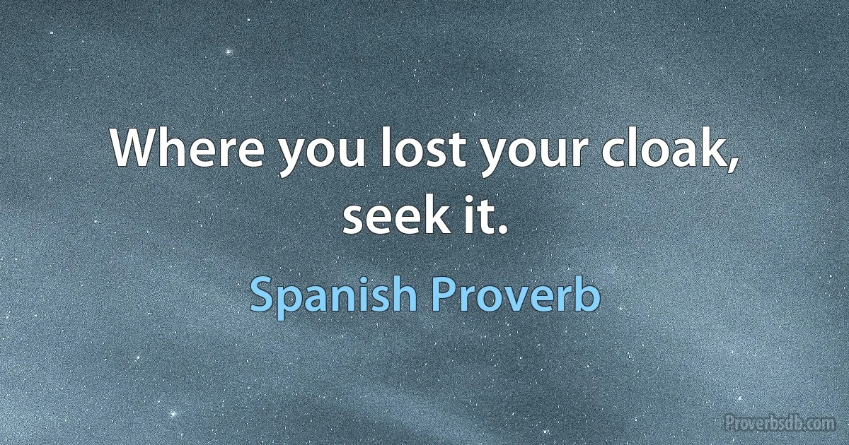 Where you lost your cloak, seek it. (Spanish Proverb)