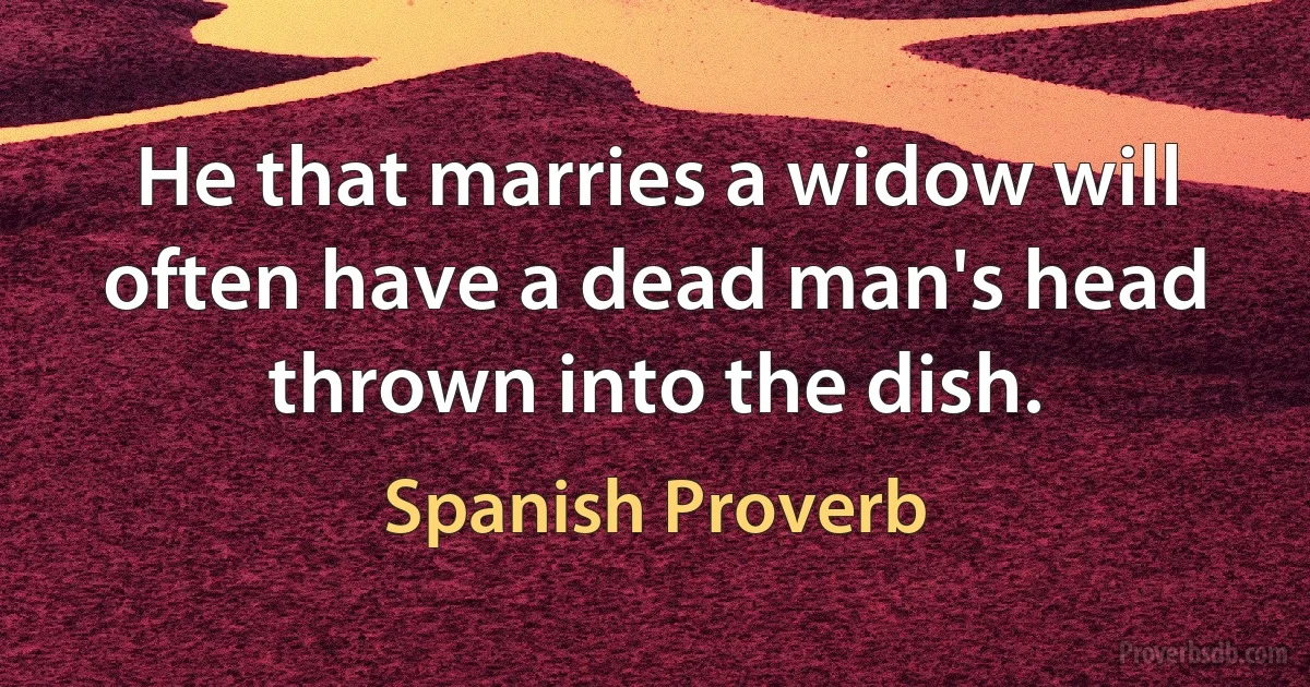 He that marries a widow will often have a dead man's head thrown into the dish. (Spanish Proverb)