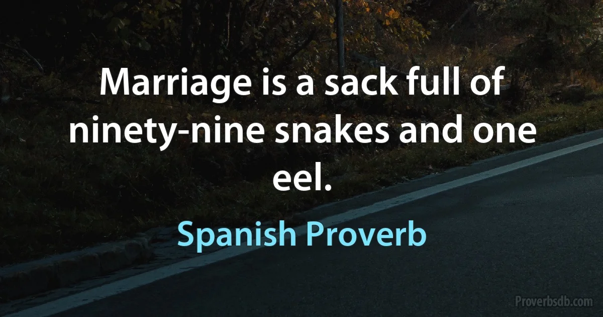 Marriage is a sack full of ninety-nine snakes and one eel. (Spanish Proverb)