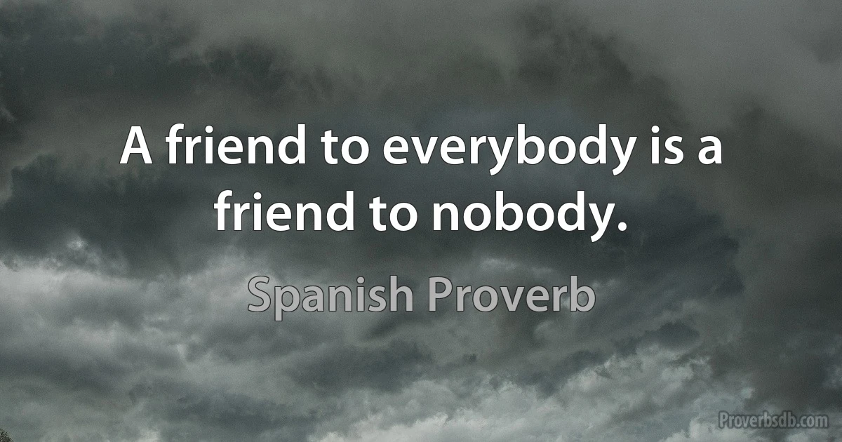 A friend to everybody is a friend to nobody. (Spanish Proverb)