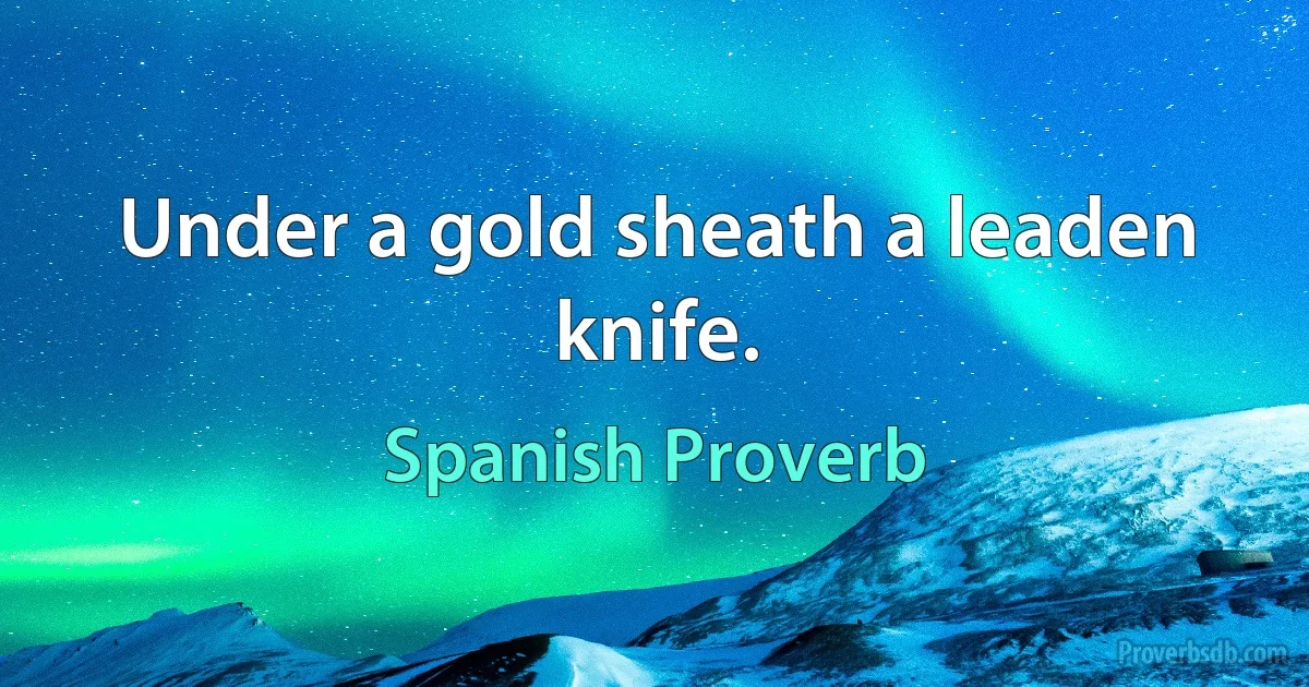 Under a gold sheath a leaden knife. (Spanish Proverb)