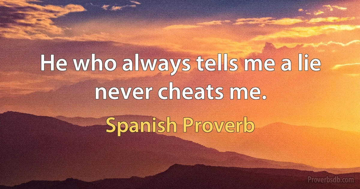 He who always tells me a lie never cheats me. (Spanish Proverb)