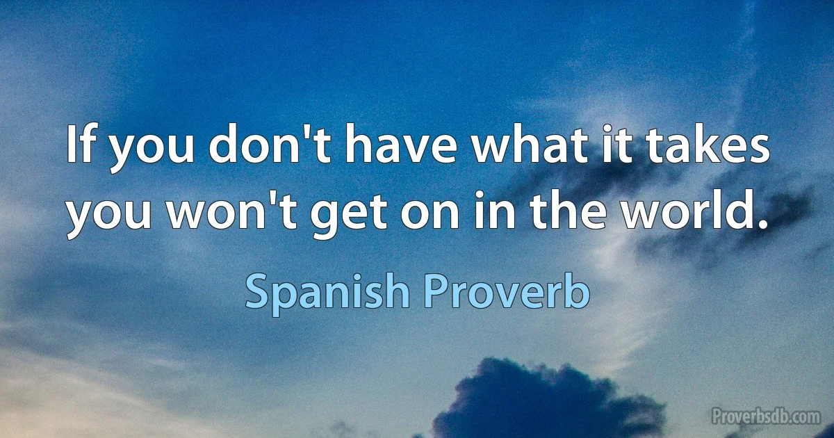 If you don't have what it takes you won't get on in the world. (Spanish Proverb)