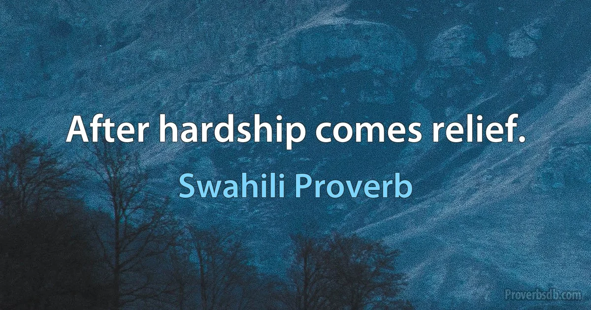 After hardship comes relief. (Swahili Proverb)