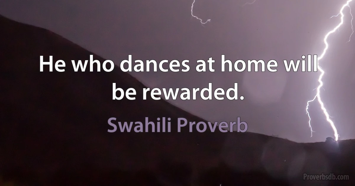 He who dances at home will be rewarded. (Swahili Proverb)