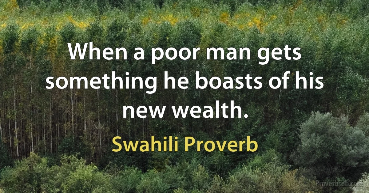 When a poor man gets something he boasts of his new wealth. (Swahili Proverb)