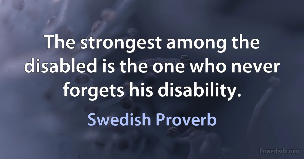 The strongest among the disabled is the one who never forgets his disability. (Swedish Proverb)