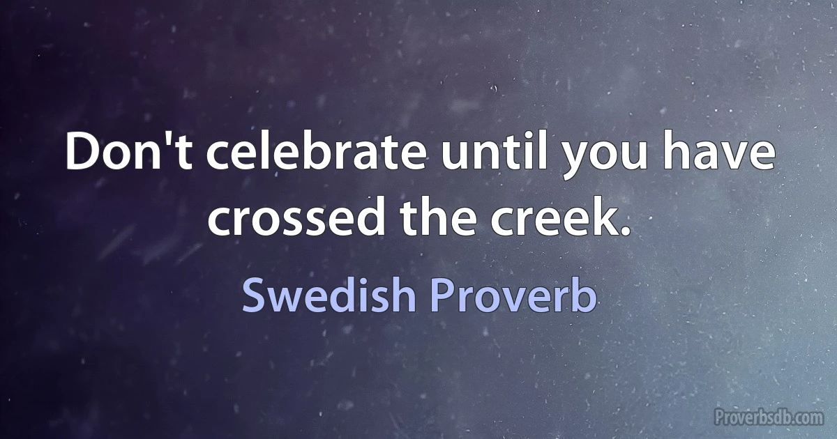 Don't celebrate until you have crossed the creek. (Swedish Proverb)