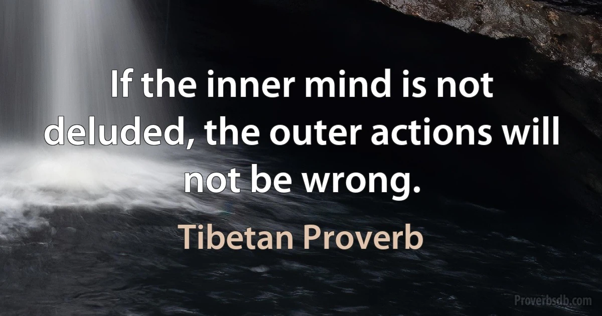 If the inner mind is not deluded, the outer actions will not be wrong. (Tibetan Proverb)