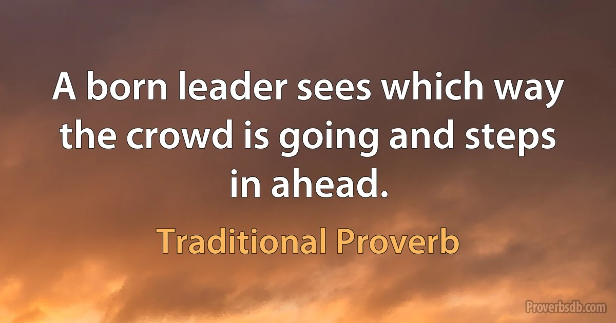 A born leader sees which way the crowd is going and steps in ahead. (Traditional Proverb)