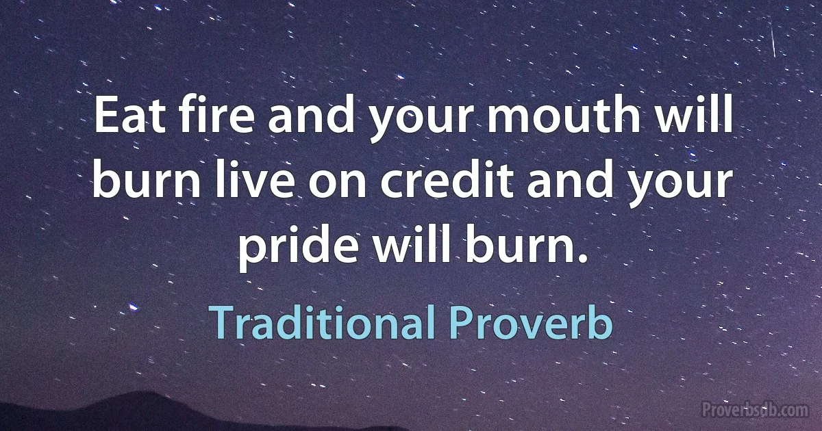 Eat fire and your mouth will burn live on credit and your pride will burn. (Traditional Proverb)