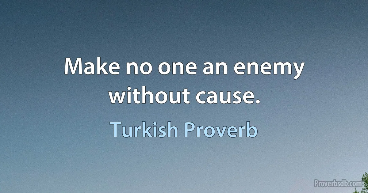 Make no one an enemy without cause. (Turkish Proverb)