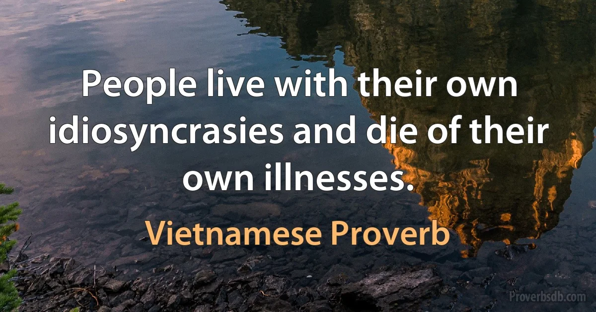 People live with their own idiosyncrasies and die of their own illnesses. (Vietnamese Proverb)