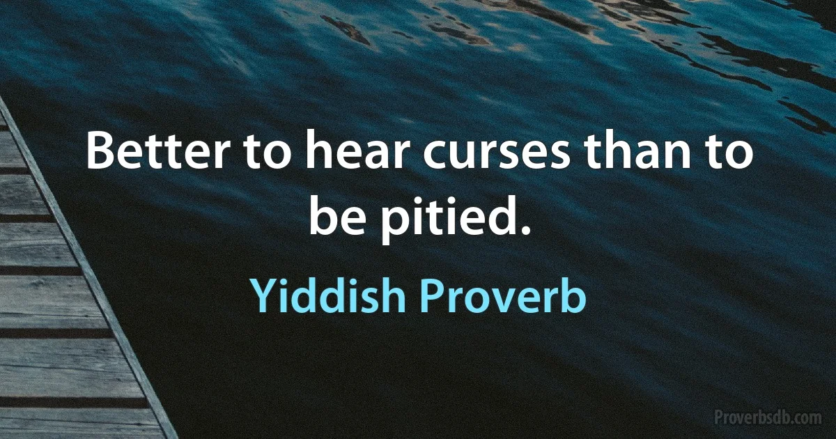 Better to hear curses than to be pitied. (Yiddish Proverb)