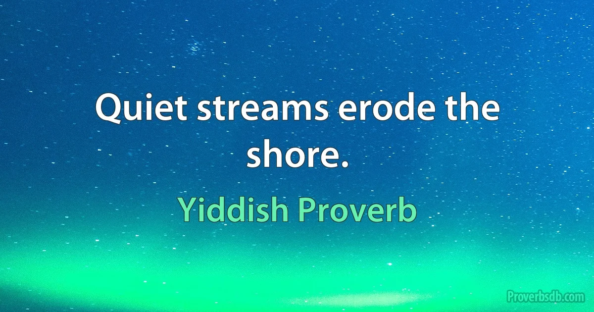 Quiet streams erode the shore. (Yiddish Proverb)