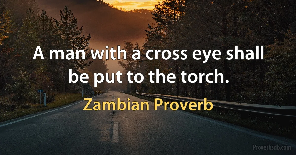 A man with a cross eye shall be put to the torch. (Zambian Proverb)