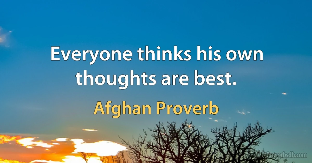 Everyone thinks his own thoughts are best. (Afghan Proverb)