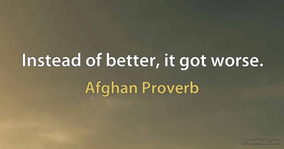 Instead of better, it got worse. (Afghan Proverb)