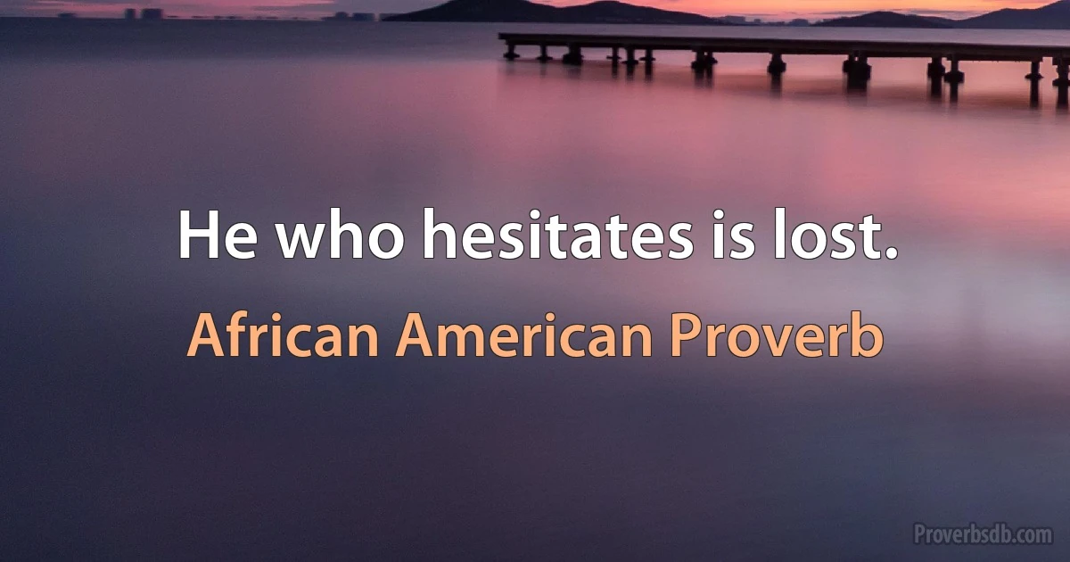 He who hesitates is lost. (African American Proverb)