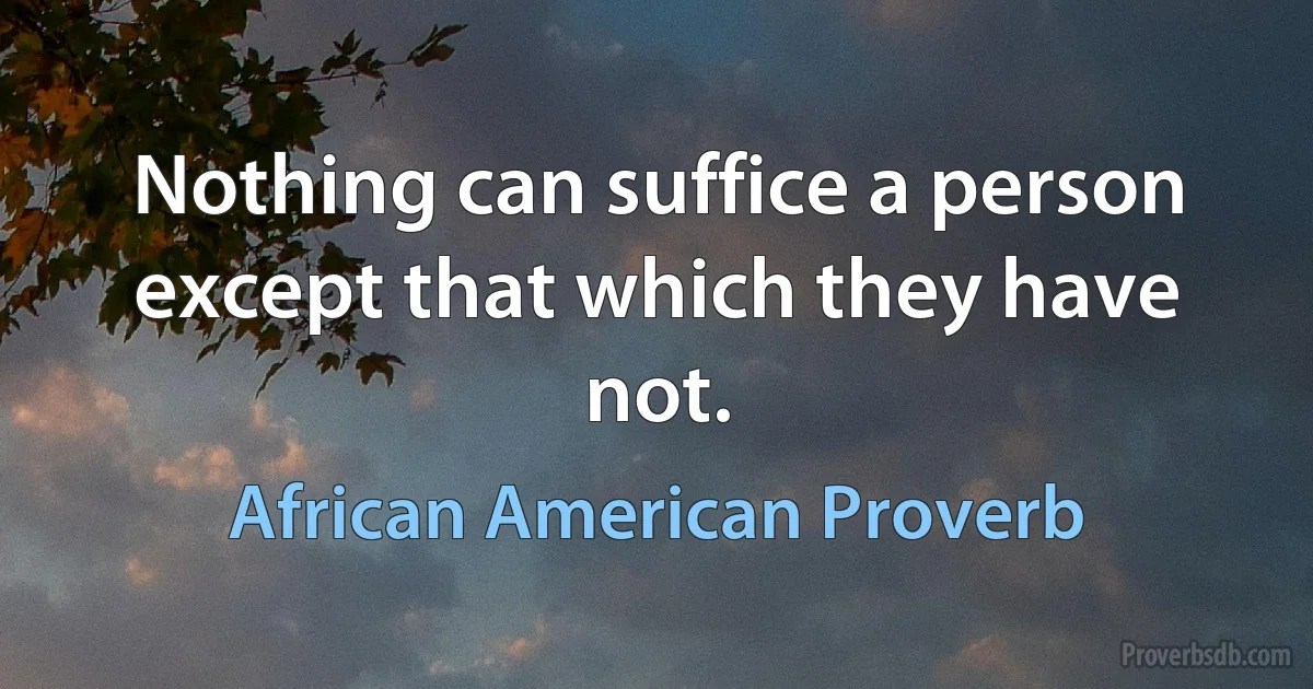 Nothing can suffice a person except that which they have not. (African American Proverb)