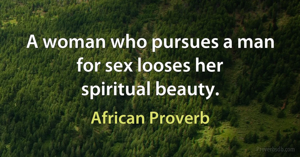 A woman who pursues a man for sex looses her spiritual beauty. (African Proverb)