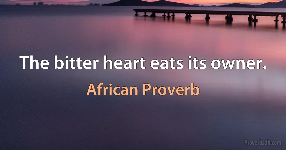 The bitter heart eats its owner. (African Proverb)