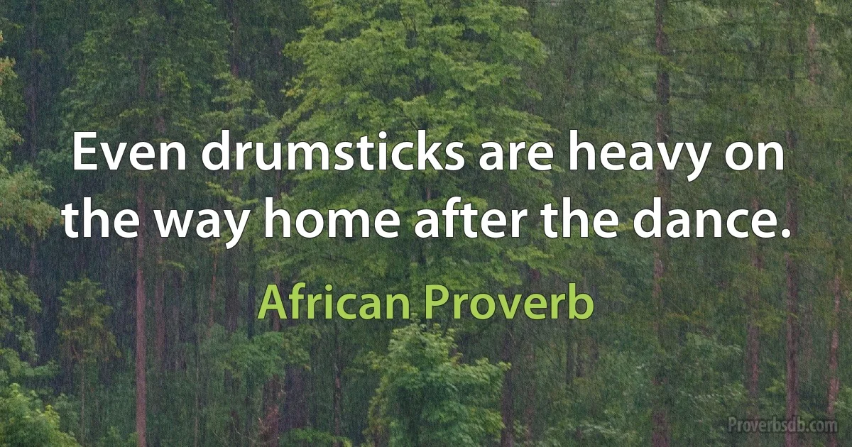 Even drumsticks are heavy on the way home after the dance. (African Proverb)