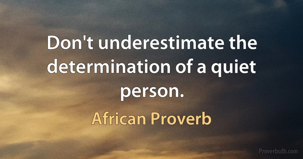 Don't underestimate the determination of a quiet person. (African Proverb)