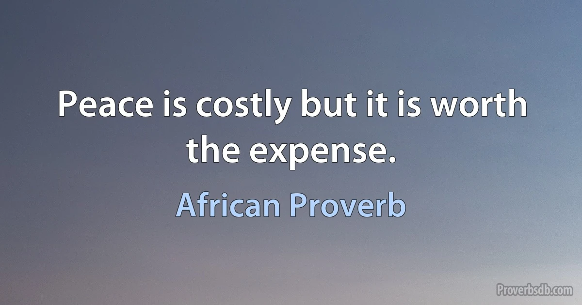 Peace is costly but it is worth the expense. (African Proverb)