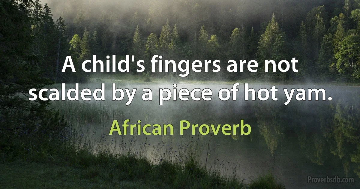 A child's fingers are not scalded by a piece of hot yam. (African Proverb)