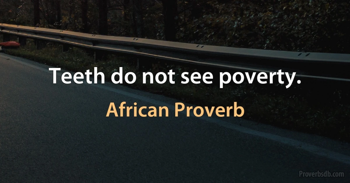 Teeth do not see poverty. (African Proverb)