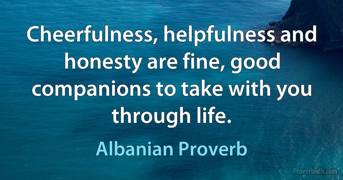 Cheerfulness, helpfulness and honesty are fine, good companions to take with you through life. (Albanian Proverb)