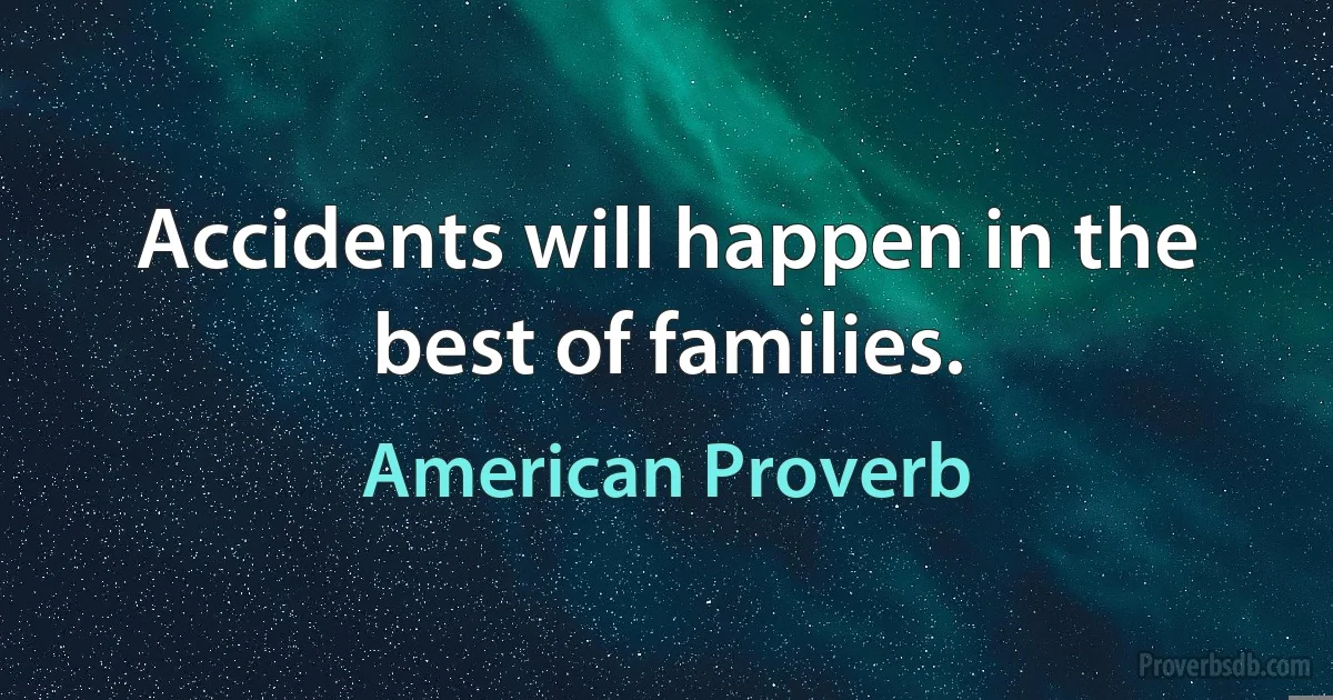 Accidents will happen in the best of families. (American Proverb)