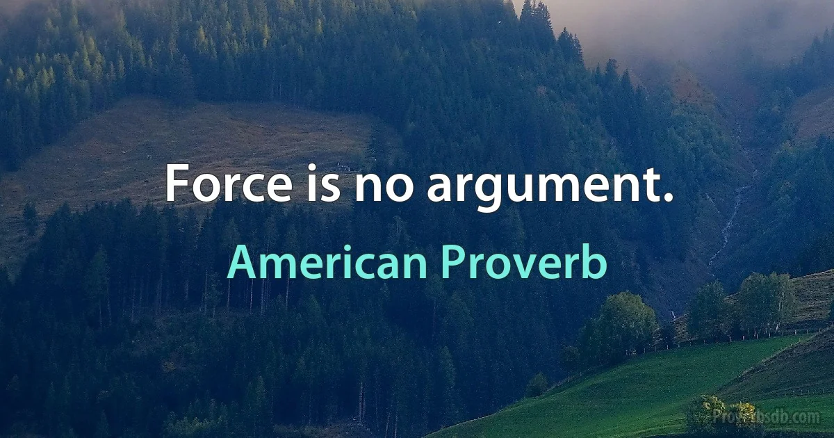 Force is no argument. (American Proverb)