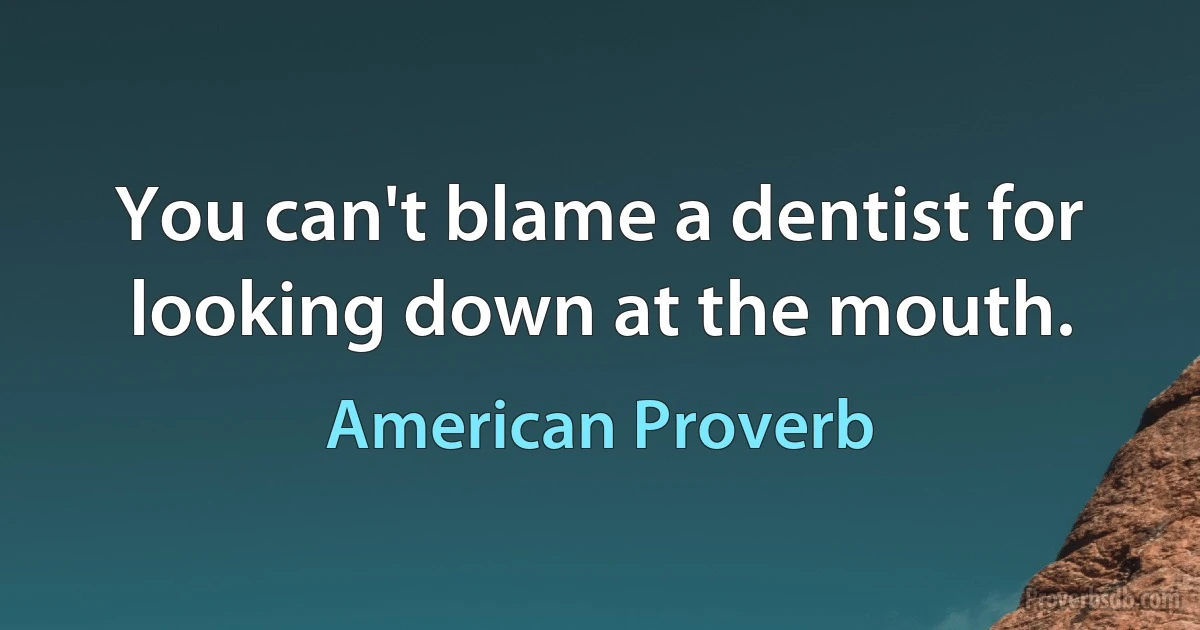 You can't blame a dentist for looking down at the mouth. (American Proverb)