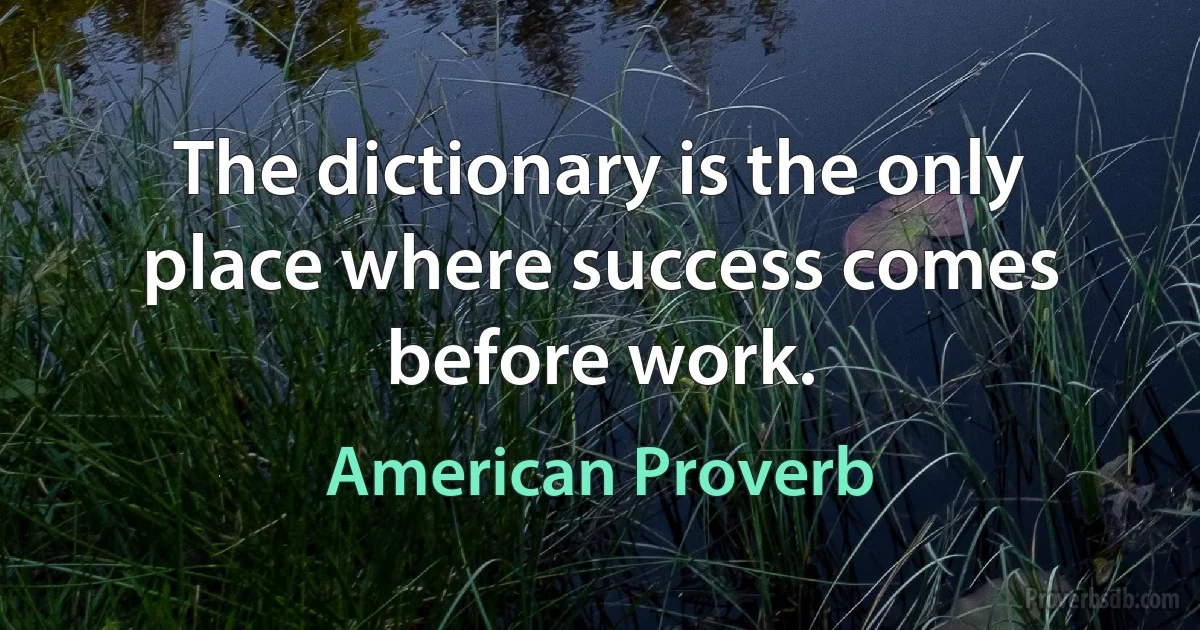 The dictionary is the only place where success comes before work. (American Proverb)