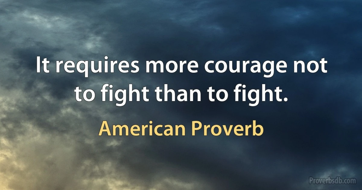 It requires more courage not to fight than to fight. (American Proverb)