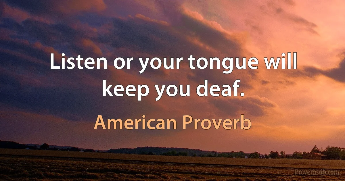 Listen or your tongue will keep you deaf. (American Proverb)