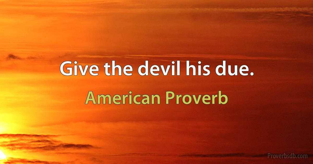 Give the devil his due. (American Proverb)