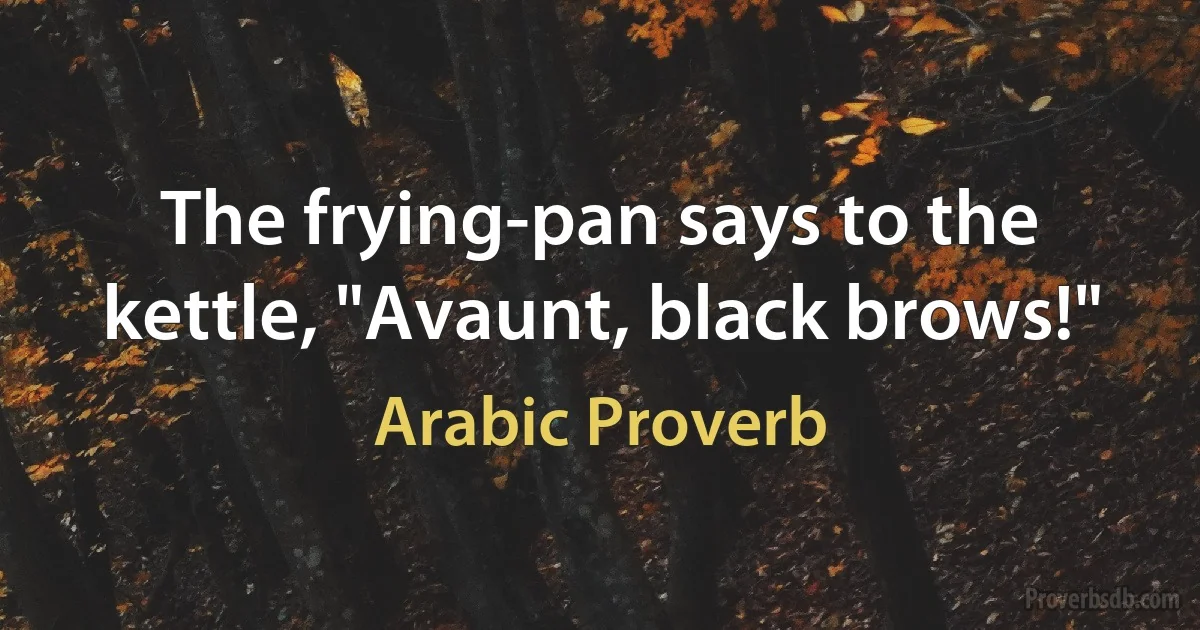 The frying-pan says to the kettle, "Avaunt, black brows!" (Arabic Proverb)