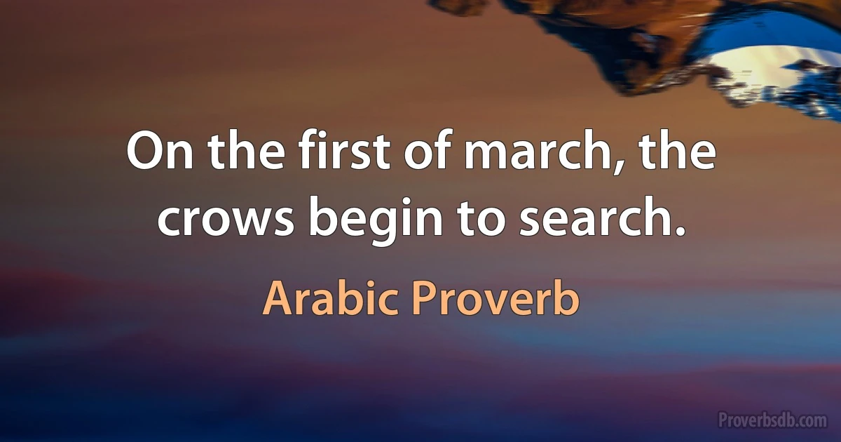 On the first of march, the crows begin to search. (Arabic Proverb)