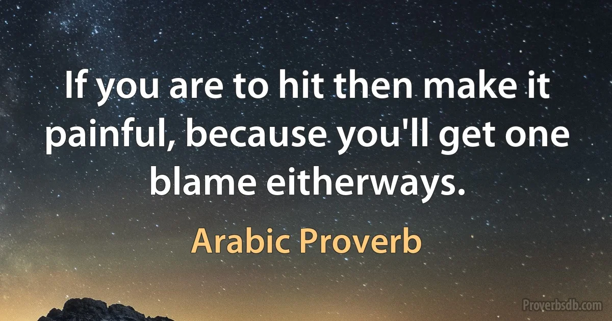 If you are to hit then make it painful, because you'll get one blame eitherways. (Arabic Proverb)